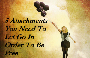 5 Attachments You Need To Let Go In Order To Be Free