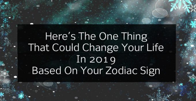 Here’s The One Thing That Could Change Your Life In 2019 Based On Your Zodiac Sign